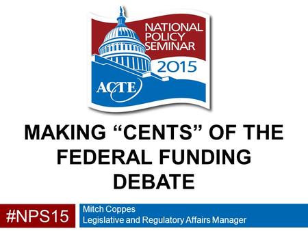 #NPS15 MAKING “CENTS” OF THE FEDERAL FUNDING DEBATE Mitch Coppes Legislative and Regulatory Affairs Manager.