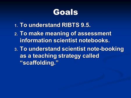 Goals 1. To understand RIBTS 9.5. 2. To make meaning of assessment information scientist notebooks. 3. To understand scientist note-booking as a teaching.