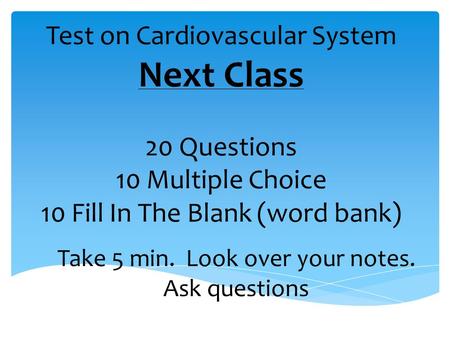 Test on Cardiovascular System Next Class 20 Questions 10 Multiple Choice 10 Fill In The Blank (word bank) Take 5 min. Look over your notes. Ask questions.