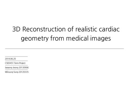 2014.06.20 CSED451 Term Project Jaeyong Jeong 20130906 Minsung Sung 20120335 3D Reconstruction of realistic cardiac geometry from medical images.