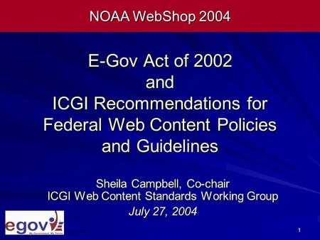 1 E-Gov Act of 2002 and ICGI Recommendations for Federal Web Content Policies and Guidelines Sheila Campbell, Co-chair ICGI Web Content Standards Working.