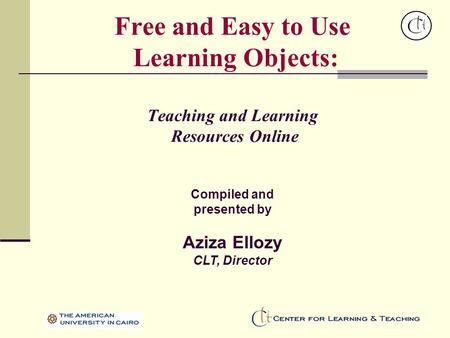 Free and Easy to Use Learning Objects: Teaching and Learning Resources Online Compiled and presented by Aziza Ellozy CLT, Director.