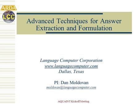 AQUAINT Kickoff Meeting Advanced Techniques for Answer Extraction and Formulation Language Computer Corporation www.languagecomputer.com Dallas, Texas.