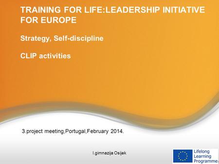 TRAINING FOR LIFE:LEADERSHIP INITIATIVE FOR EUROPE Strategy, Self-discipline CLIP activities 3.project meeting,Portugal,February 2014. I.gimnazija Osijek.