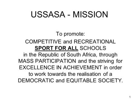 1 USSASA - MISSION To promote: COMPETITIVE and RECREATIONAL SPORT FOR ALL SCHOOLS in the Republic of South Africa, through MASS PARTICIPATION and the striving.