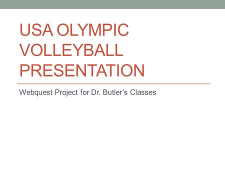 USA OLYMPIC VOLLEYBALL PRESENTATION Webquest Project for Dr. Butler’s Classes.