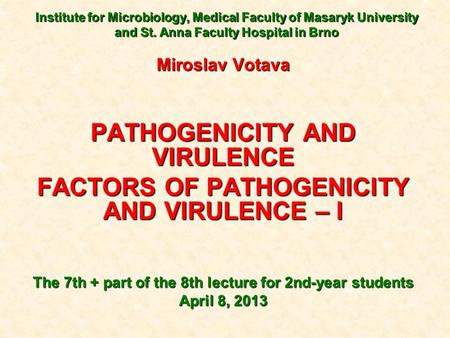 Institute for Microbiology, Medical Faculty of Masaryk University and St. Anna Faculty Hospital in Brno Miroslav Votava PATHOGENICITY AND VIRULENCE FACTORS.