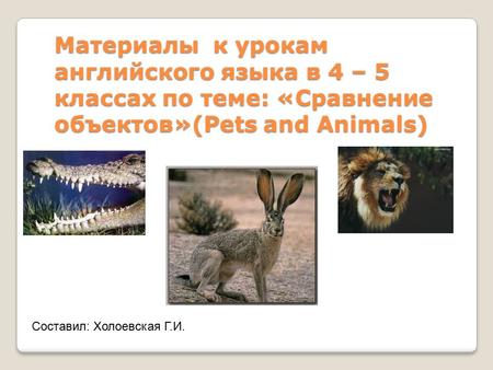 Материалы к урокам английского языка в 4 – 5 классах по теме: «Сравнение объектов»(Pets and Animals) Составил: Холоевская Г.И.