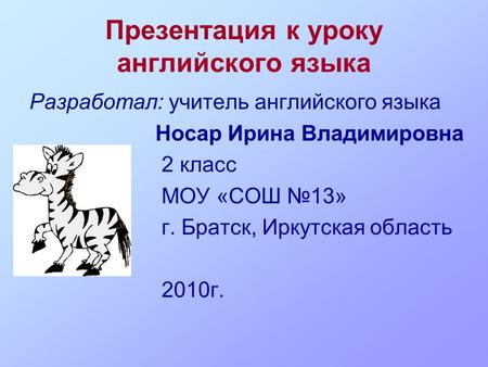 Презентация к уроку английского языка Разработал: учитель английского языка Носар Ирина Владимировна 2 класс МОУ «СОШ №13» г. Братск, Иркутская область.