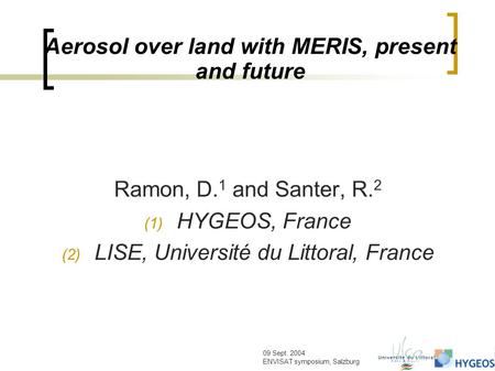 09 Sept. 2004 ENVISAT symposium, Salzburg Aerosol over land with MERIS, present and future Ramon, D. 1 and Santer, R. 2 (1) HYGEOS, France (2) LISE, Université.