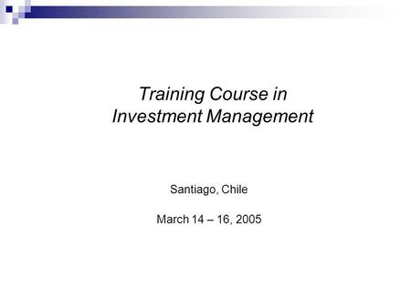 Training Course in Investment Management Santiago, Chile March 14 – 16, 2005.