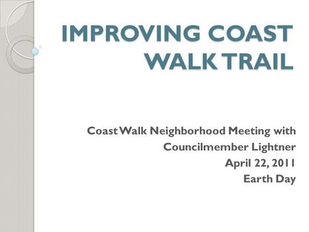 IMPROVING COAST WALK TRAIL Coast Walk Neighborhood Meeting with Councilmember Lightner April 22, 2011 Earth Day.