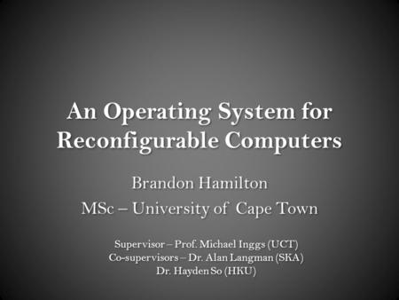 An Operating System for Reconfigurable Computers Brandon Hamilton MSc – University of Cape Town Brandon Hamilton MSc – University of Cape Town Supervisor.