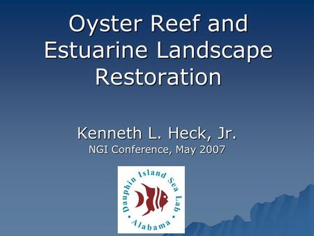 Oyster Reef and Estuarine Landscape Restoration Kenneth L. Heck, Jr. NGI Conference, May 2007.