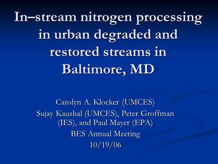 In–stream nitrogen processing in urban degraded and restored streams in Baltimore, MD Carolyn A. Klocker (UMCES) Sujay Kaushal (UMCES), Peter Groffman.