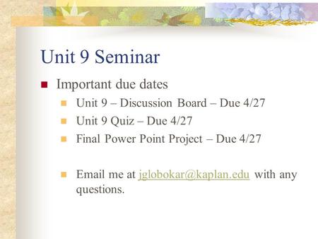 Unit 9 Seminar Important due dates Unit 9 – Discussion Board – Due 4/27 Unit 9 Quiz – Due 4/27 Final Power Point Project – Due 4/27  me at