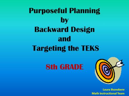 Purposeful Planning by Backward Design and Targeting the TEKS 8th GRADE Laura Ihonvbere Math Instructional Team.