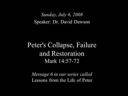 Peter's Collapse, Failure and Restoration Mark 14:57-72 Message 6 in our series called Lessons from the Life of Peter Sunday, July 6, 2008 Speaker: Dr.