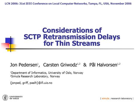 Considerations of SCTP Retransmission Delays for Thin Streams Jon Pedersen 1, Carsten Griwodz 1,2 & Pål Halvorsen 1,2 1 Department of Informatics, University.