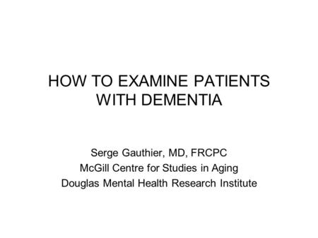 HOW TO EXAMINE PATIENTS WITH DEMENTIA Serge Gauthier, MD, FRCPC McGill Centre for Studies in Aging Douglas Mental Health Research Institute.