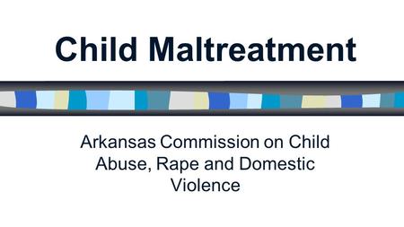 Child Maltreatment Arkansas Commission on Child Abuse, Rape and Domestic Violence.