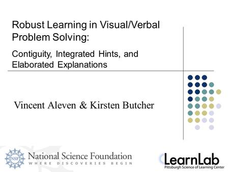 Vincent Aleven & Kirsten Butcher Robust Learning in Visual/Verbal Problem Solving: Contiguity, Integrated Hints, and Elaborated Explanations.