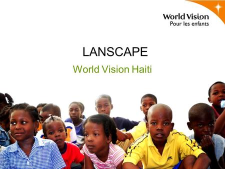 LANSCAPE World Vision Haiti. Landscape Enjoy good health Educated for life Gross enrolment ratio (%) of children in pre-primary school 67% Cared for,