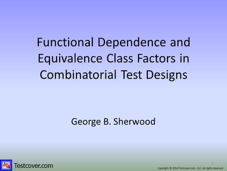 Testcover.com 1 Functional Dependence and Equivalence Class Factors in Combinatorial Test Designs George B. Sherwood Copyright © 2014 Testcover.com, LLC.