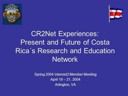 CR2Net Experiences: Present and Future of Costa Rica´s Research and Education Network Spring 2004 Internet2 Member Meeting April 19 – 21, 2004 Arlington,