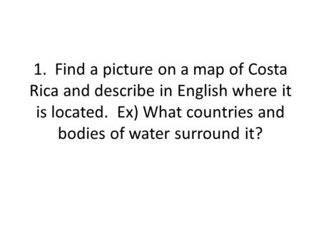 1. Find a picture on a map of Costa Rica and describe in English where it is located. Ex) What countries and bodies of water surround it?