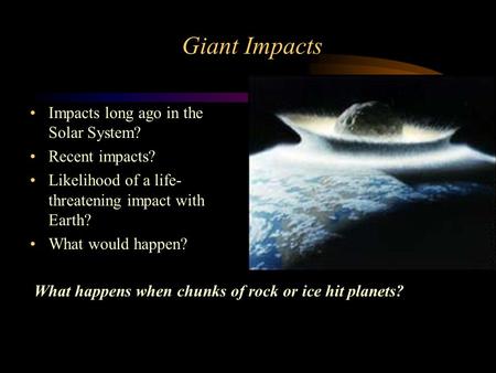 Giant Impacts Impacts long ago in the Solar System? Recent impacts? Likelihood of a life- threatening impact with Earth? What would happen? What happens.