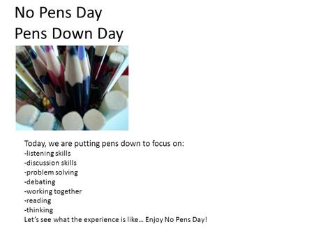 No Pens Day Pens Down Day Today, we are putting pens down to focus on: -listening skills -discussion skills -problem solving -debating -working together.