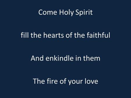 Come Holy Spirit fill the hearts of the faithful And enkindle in them The fire of your love.