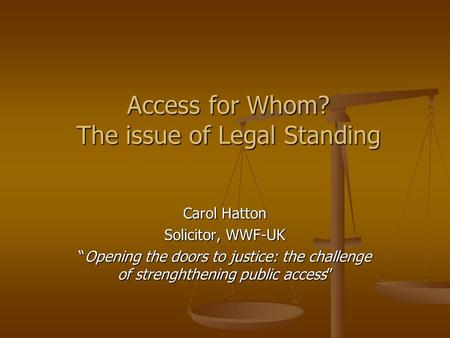 Access for Whom? The issue of Legal Standing Carol Hatton Solicitor, WWF-UK “Opening the doors to justice: the challenge of strenghthening public access”