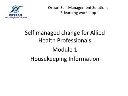 Ortran Self-Management Solutions E-learning workshop Self managed change for Allied Health Professionals Module 1 Housekeeping Information.