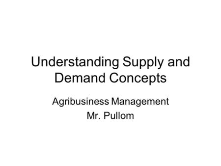 Understanding Supply and Demand Concepts Agribusiness Management Mr. Pullom.