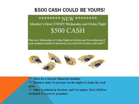 $500 CASH COULD BE YOURS! ******** NEW ******** Member’s Draw EVERY Wednesday and Friday Night $500 CASH Play on a Wednesday or Friday Night in October.