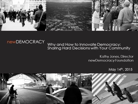 Why and How to Innovate Democracy: Sharing Hard Decisions with Your Community Kathy Jones, Director newDemocracy Foundation May 14 th, 2015.