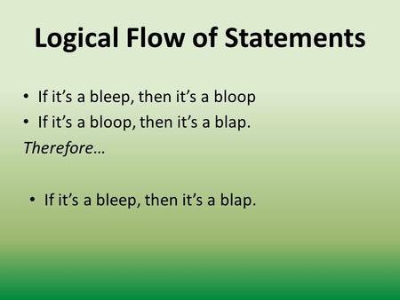 Logical Flow of Statements If it’s a bleep, then it’s a bloop If it’s a bloop, then it’s a blap. Therefore… If it’s a bleep, then it’s a blap.