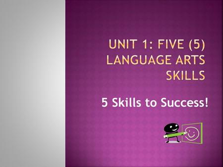 5 Skills to Success! Really? Language Arts has 5 skills! Yes, and you use at least 3-4 of them every day— Can you decide which one or two is not an every.