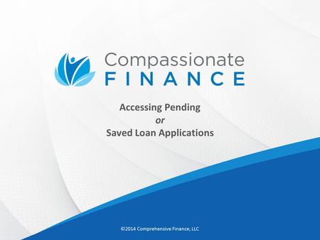 Accessing Pending or Saved Loan Applications ©2014 Comprehensive Finance, LLC.