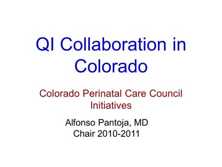 QI Collaboration in Colorado Colorado Perinatal Care Council Initiatives Alfonso Pantoja, MD Chair 2010-2011.