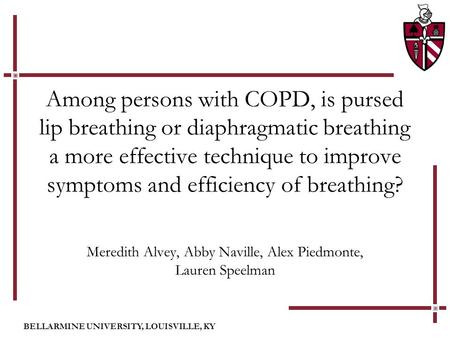 BELLARMINE UNIVERSITY, LOUISVILLE, KY Among persons with COPD, is pursed lip breathing or diaphragmatic breathing a more effective technique to improve.