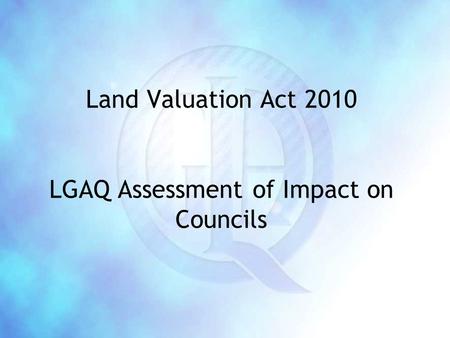 Land Valuation Act 2010 LGAQ Assessment of Impact on Councils.