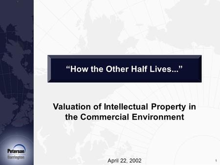 1 Valuation of Intellectual Property in the Commercial Environment April 22, 2002 “How the Other Half Lives...”