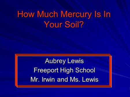 How Much Mercury Is In Your Soil? Aubrey Lewis Freeport High School Mr. Irwin and Ms. Lewis.