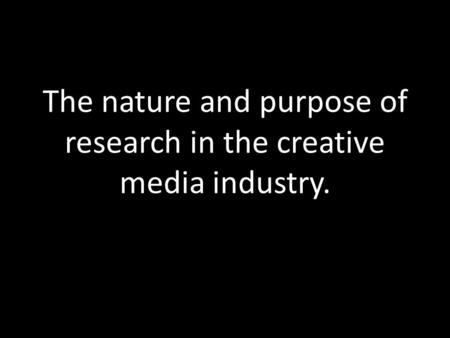 The nature and purpose of research in the creative media industry.