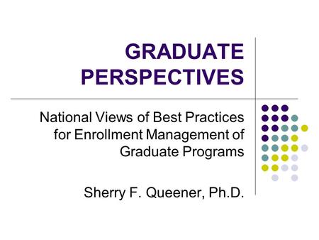 GRADUATE PERSPECTIVES National Views of Best Practices for Enrollment Management of Graduate Programs Sherry F. Queener, Ph.D.