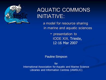 AQUATIC COMMONS INITIATIVE: a model for resource sharing in marine and aquatic sciences - presentation to IODE XIX, AQUATIC COMMONS INITIATIVE: a model.