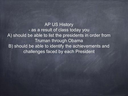 AP US History - as a result of class today you A) should be able to list the presidents in order from Truman through Obama B) should be able to identify.